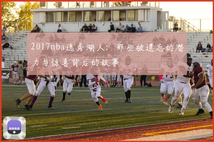 2017nba选秀湖人：那些被遗忘的潜力与惊喜背后的故事