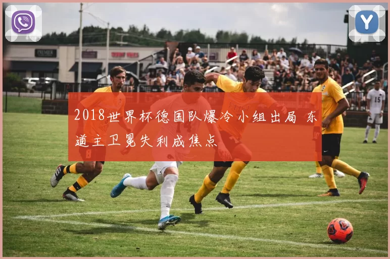 2018世界杯德国队爆冷小组出局 东道主卫冕失利成焦点