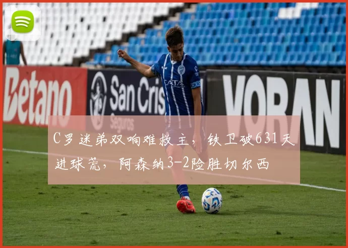 C罗迷弟双响难救主，铁卫破631天进球荒，阿森纳3-2险胜切尔西