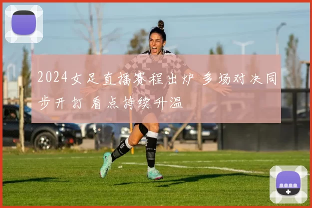 2024女足直播赛程出炉 多场对决同步开打 看点持续升温