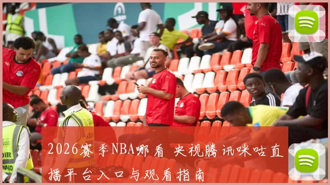 2026赛季NBA哪看 央视腾讯咪咕直播平台入口与观看指南