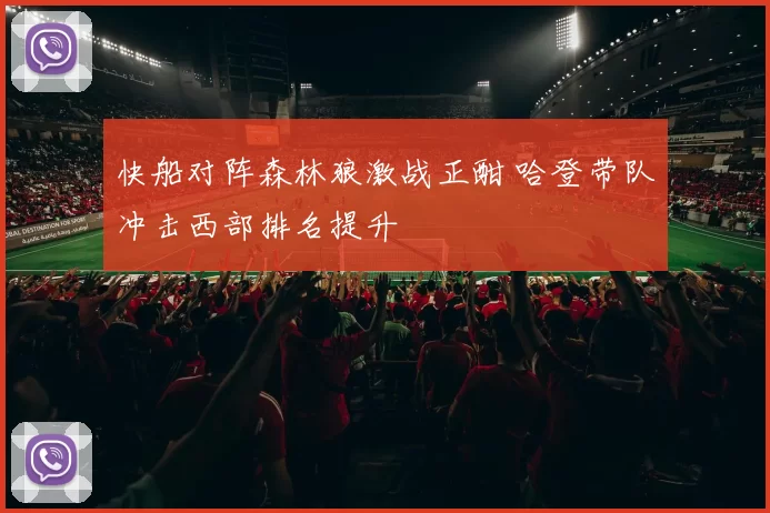 快船对阵森林狼激战正酣 哈登带队冲击西部排名提升