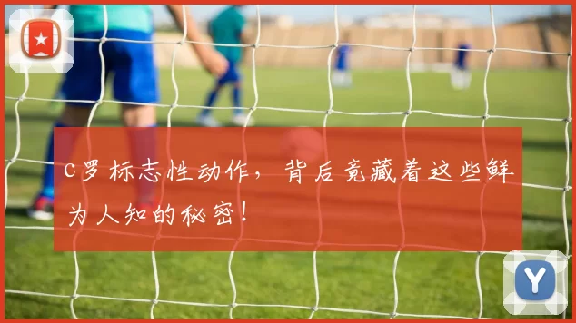c罗标志性动作，背后竟藏着这些鲜为人知的秘密！