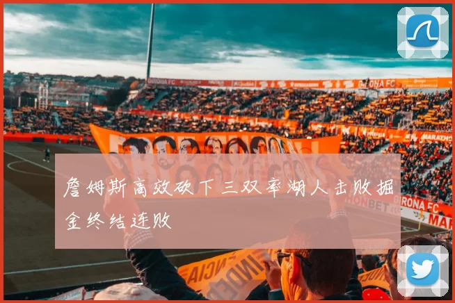 詹姆斯高效砍下三双率湖人击败掘金终结连败