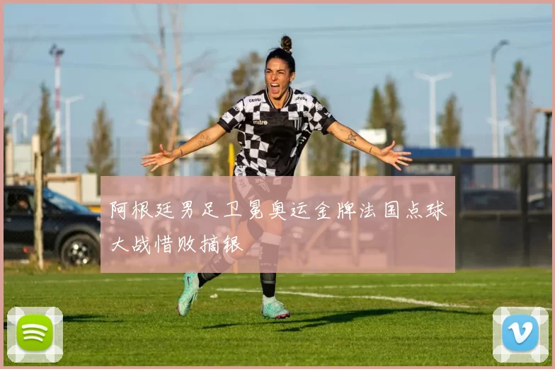 阿根廷男足卫冕奥运金牌法国点球大战惜败摘银