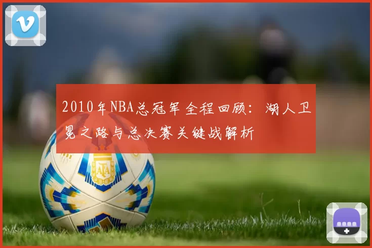 2010年NBA总冠军全程回顾：湖人卫冕之路与总决赛关键战解析