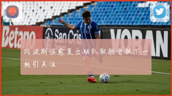 冈波斯伤愈复出助队取胜晋级下一轮引关注