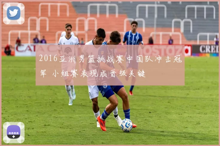 2016亚洲男篮挑战赛中国队冲击冠军 小组赛表现成晋级关键