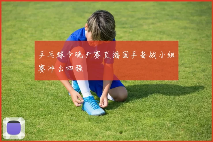 乒乓球今晚开赛直播国乒备战小组赛冲击四强