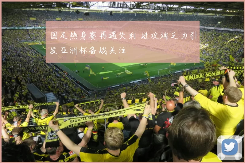 国足热身赛再遇失利 进攻端乏力引发亚洲杯备战关注