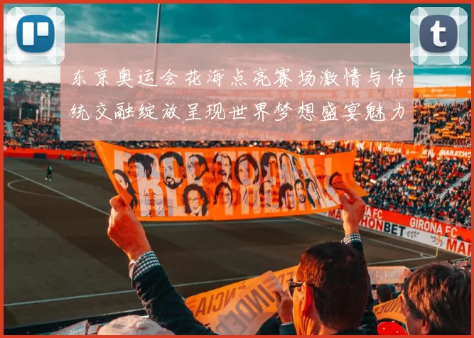 东京奥运会花海点亮赛场激情与传统交融绽放呈现世界梦想盛宴魅力