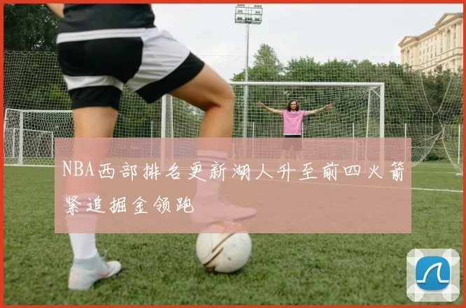 NBA西部排名更新湖人升至前四火箭紧追掘金领跑