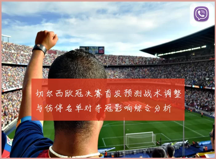 切尔西欧冠决赛首发预测战术调整与伤停名单对夺冠影响综合分析