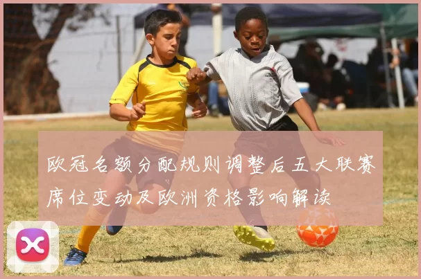 欧冠名额分配规则调整后五大联赛席位变动及欧洲资格影响解读