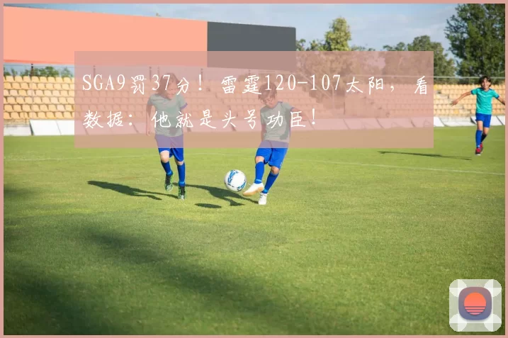 SGA9罚37分！雷霆120-107太阳，看数据：他就是头号功臣！