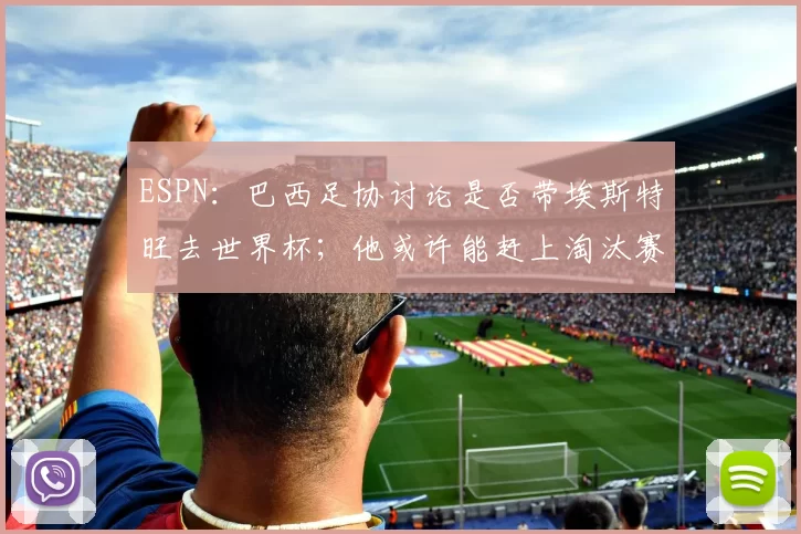 ESPN：巴西足协讨论是否带埃斯特旺去世界杯；他或许能赶上淘汰赛