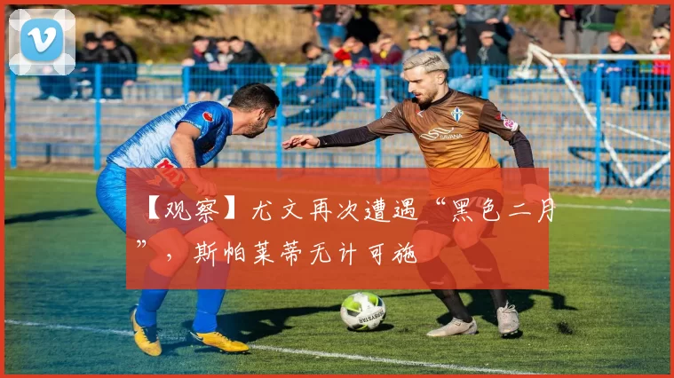 【观察】尤文再次遭遇“黑色二月”，斯帕莱蒂无计可施