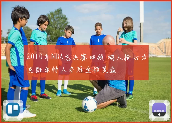 2010年NBA总决赛回顾 湖人抢七力克凯尔特人夺冠全程复盘