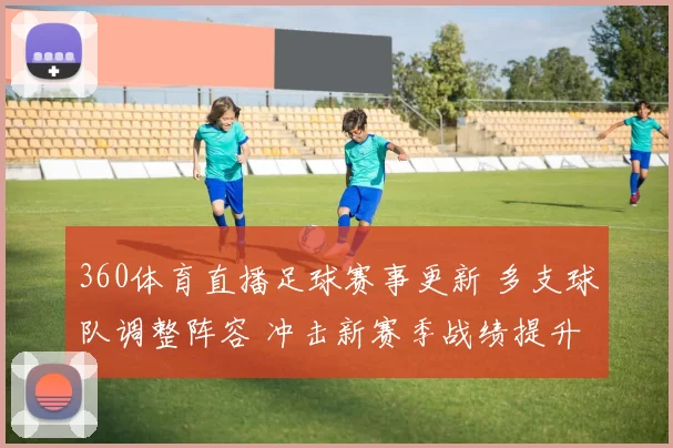 360体育直播足球赛事更新 多支球队调整阵容 冲击新赛季战绩提升