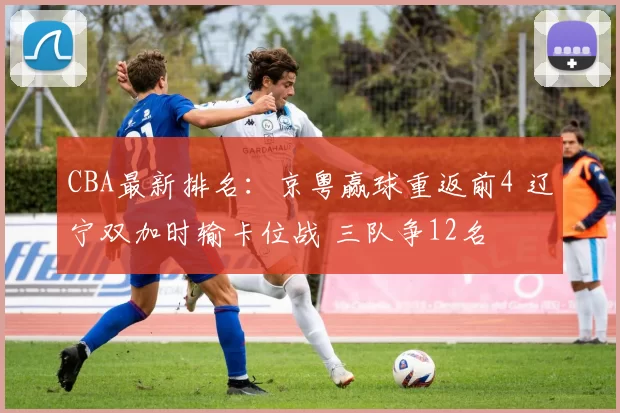 CBA最新排名：京粤赢球重返前4 辽宁双加时输卡位战 三队争12名