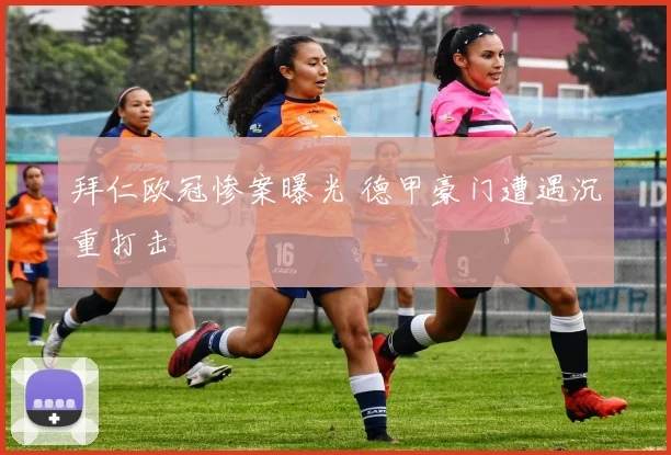 拜仁欧冠惨案曝光 德甲豪门遭遇沉重打击