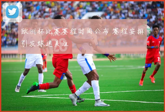 欧洲杯比赛赛程时间公布 赛程安排引发球迷关注