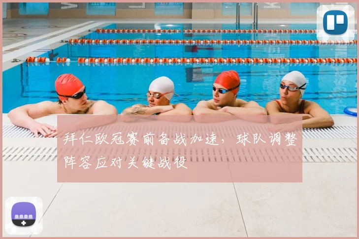 拜仁欧冠赛前备战加速，球队调整阵容应对关键战役