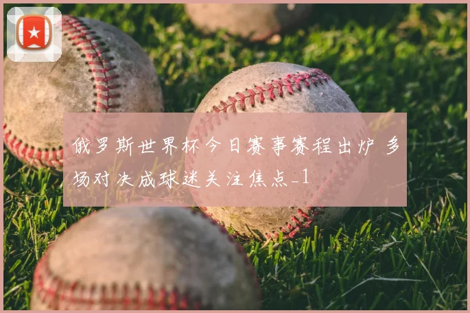 俄罗斯世界杯今日赛事赛程出炉 多场对决成球迷关注焦点_1