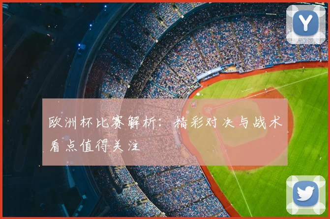 欧洲杯比赛解析：精彩对决与战术看点值得关注
