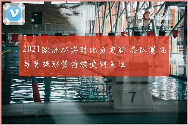 2021欧洲杯实时比分更新 各队赛况与晋级形势持续受到关注