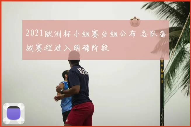 2021欧洲杯小组赛分组公布 各队备战赛程进入明确阶段