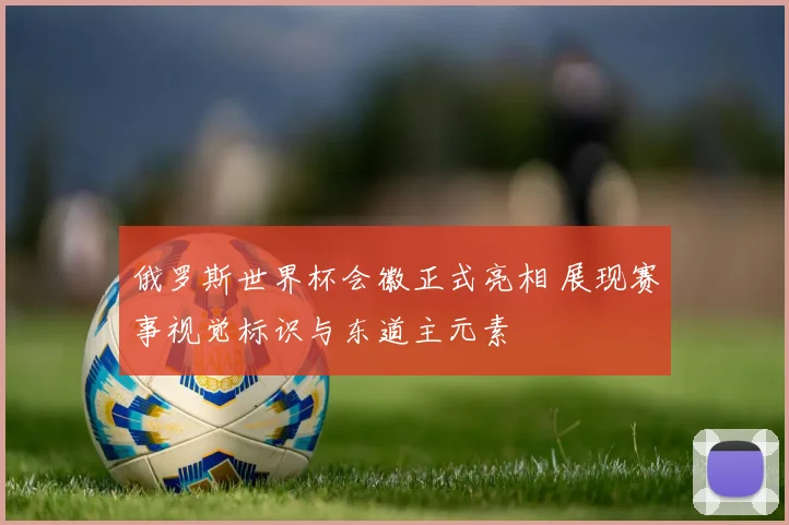 俄罗斯世界杯会徽正式亮相 展现赛事视觉标识与东道主元素