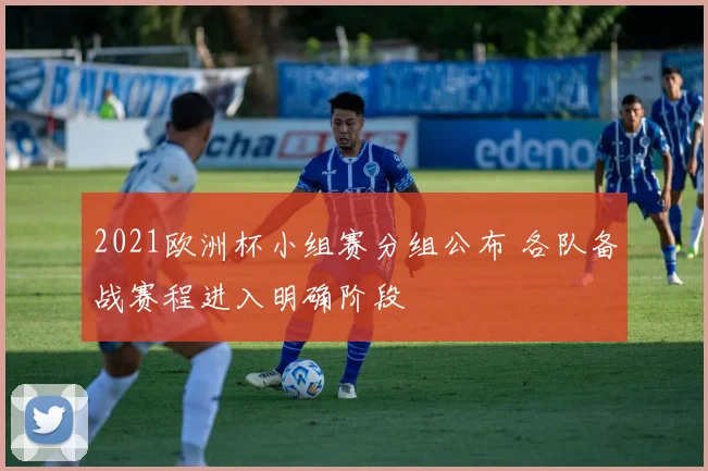 2021欧洲杯小组赛分组公布 各队备战赛程进入明确阶段