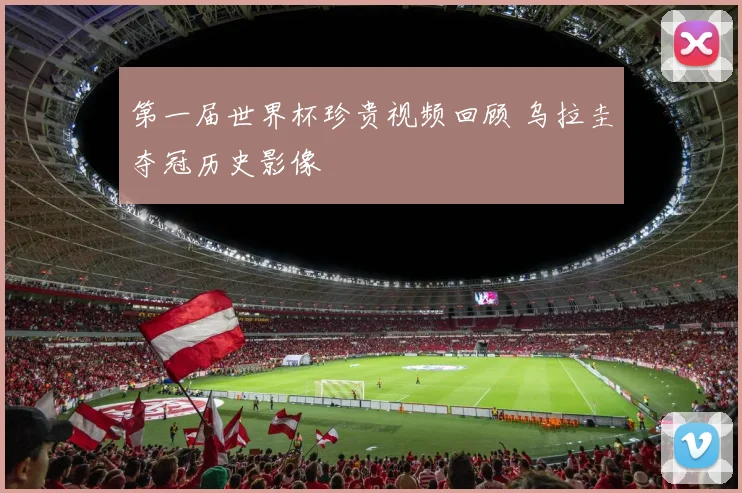 第一届世界杯珍贵视频回顾 乌拉圭夺冠历史影像